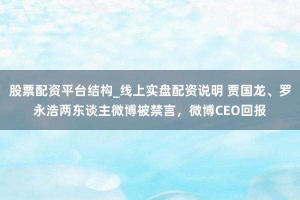 股票配资平台结构_线上实盘配资说明 贾国龙、罗永浩两东谈主微博被禁言，微博CEO回报