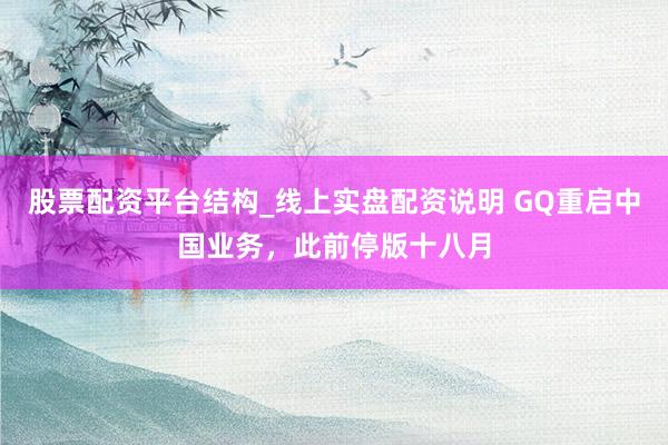 股票配资平台结构_线上实盘配资说明 GQ重启中国业务，此前停版十八月