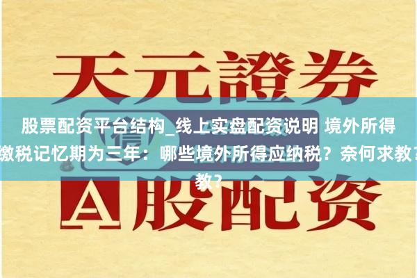 股票配资平台结构_线上实盘配资说明 境外所得缴税记忆期为三年：哪些境外所得应纳税？奈何求教？