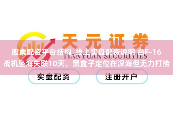 股票配资平台结构_线上实盘配资说明 台F-16战机坠海失联10天，黑盒子定位在深海但无力打捞