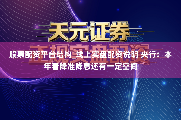 股票配资平台结构_线上实盘配资说明 央行：本年看降准降息还有一定空间