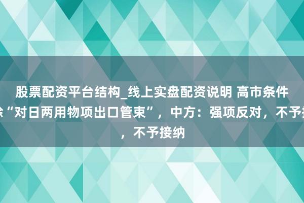 股票配资平台结构_线上实盘配资说明 高市条件撤除“对日两用物项出口管束”，中方：强项反对，不予接纳