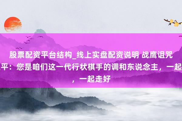 股票配资平台结构_线上实盘配资说明 战鹰诅咒聂卫平：您是咱们这一代行状棋手的调和东说念主，一起走好
