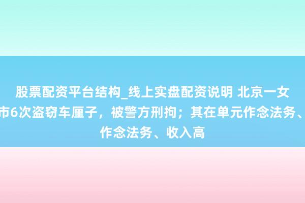股票配资平台结构_线上实盘配资说明 北京一女子在超市6次盗窃车厘子，被警方刑拘；其在单元作念法务、收入高