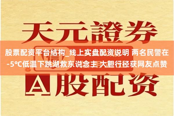 股票配资平台结构_线上实盘配资说明 两名民警在-5℃低温下跳湖救东说念主 大胆行径获网友点赞