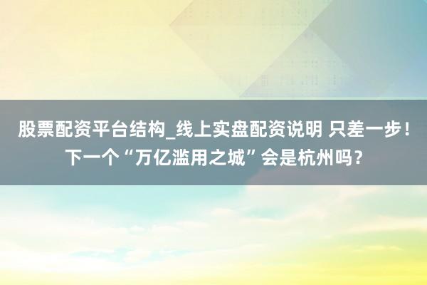 股票配资平台结构_线上实盘配资说明 只差一步！下一个“万亿滥用之城”会是杭州吗？