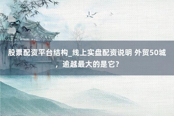 股票配资平台结构_线上实盘配资说明 外贸50城，逾越最大的是它？
