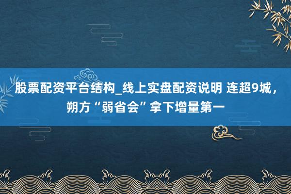 股票配资平台结构_线上实盘配资说明 连超9城，朔方“弱省会”拿下增量第一