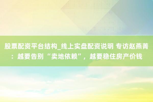 股票配资平台结构_线上实盘配资说明 专访赵燕菁：越要告别 “卖地依赖”，越要稳住房产价钱