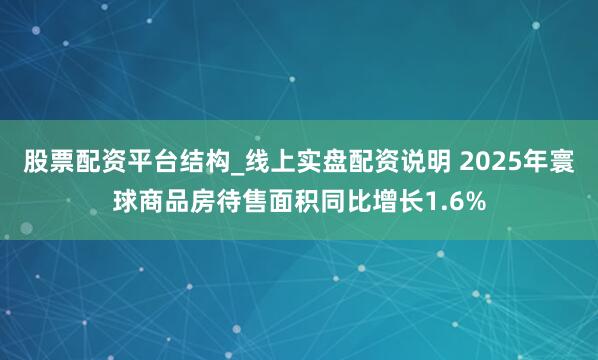 股票配资平台结构_线上实盘配资说明 2025年寰球商品房待售面积同比增长1.6%