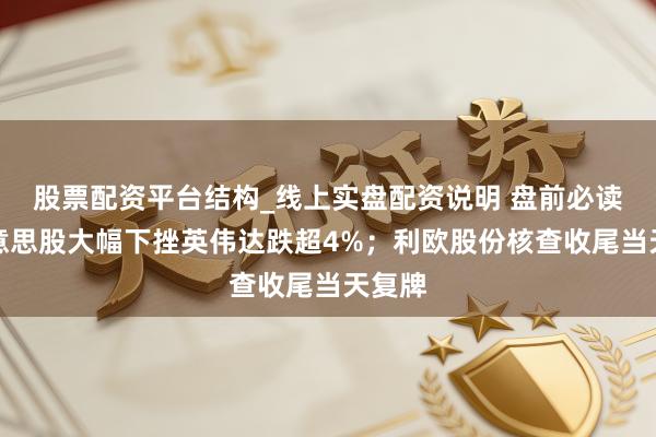 股票配资平台结构_线上实盘配资说明 盘前必读丨好意思股大幅下挫英伟达跌超4%；利欧股份核查收尾当天复牌