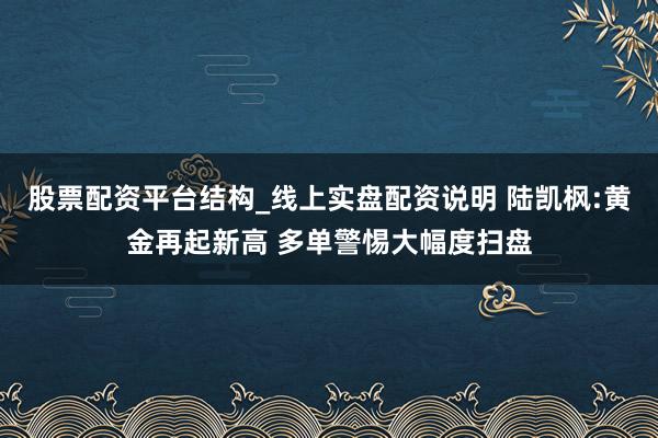 股票配资平台结构_线上实盘配资说明 陆凯枫:黄金再起新高 多单警惕大幅度扫盘