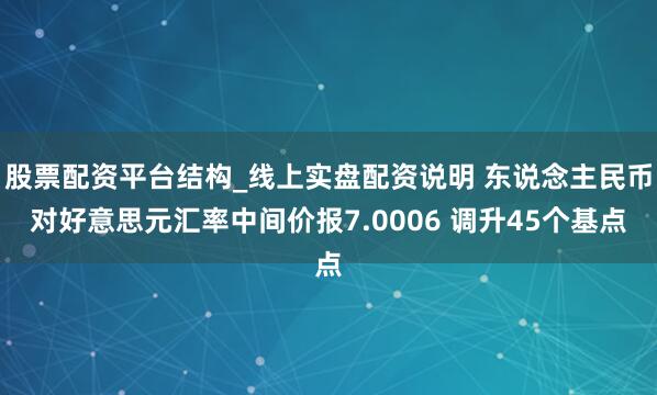 股票配资平台结构_线上实盘配资说明 东说念主民币对好意思元汇率中间价报7.0006 调升45个基点
