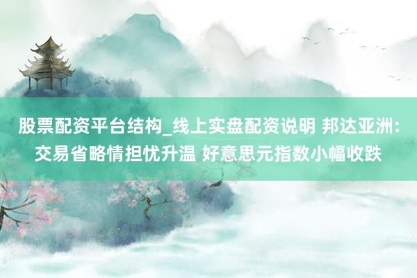 股票配资平台结构_线上实盘配资说明 邦达亚洲:交易省略情担忧升温 好意思元指数小幅收跌