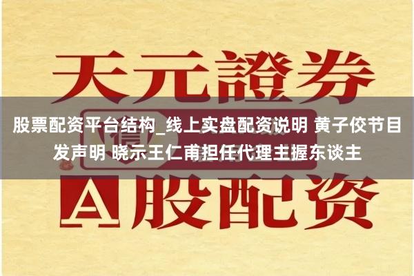 股票配资平台结构_线上实盘配资说明 黄子佼节目发声明 晓示王仁甫担任代理主握东谈主