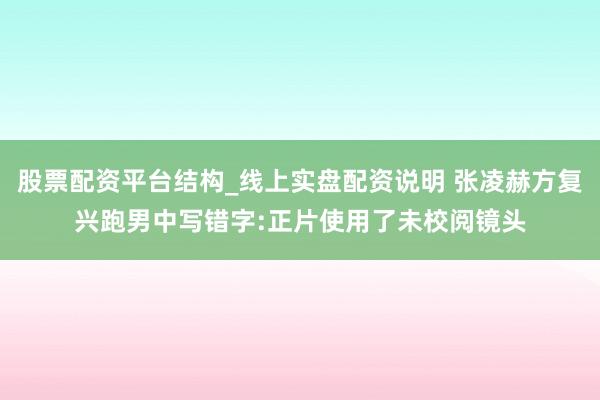 股票配资平台结构_线上实盘配资说明 张凌赫方复兴跑男中写错字:正片使用了未校阅镜头