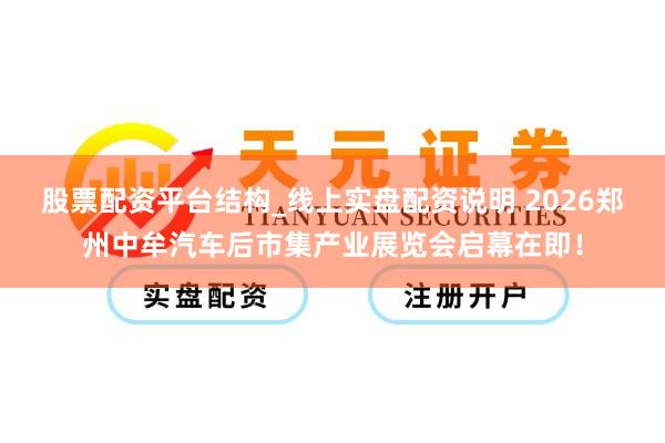 股票配资平台结构_线上实盘配资说明 2026郑州中牟汽车后市集产业展览会启幕在即！