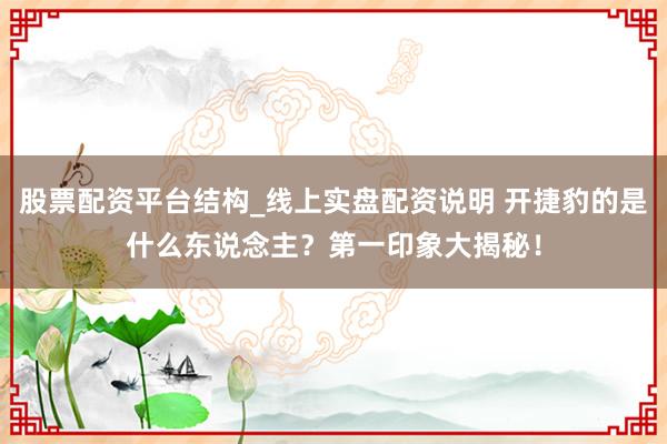 股票配资平台结构_线上实盘配资说明 开捷豹的是什么东说念主？第一印象大揭秘！
