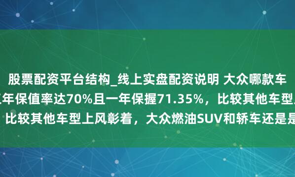 股票配资平台结构_线上实盘配资说明 大众哪款车型最保值，途不雅L三年保值率达70%且一年保握71.35%，比较其他车型上风彰着，大众燃油SUV和轿车还是是保值王者