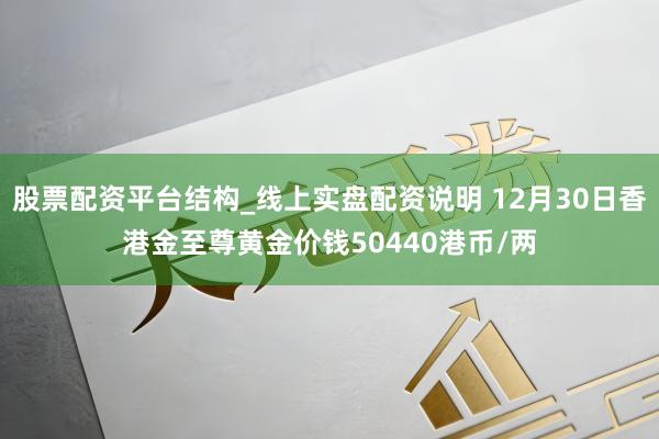 股票配资平台结构_线上实盘配资说明 12月30日香港金至尊黄金价钱50440港币/两