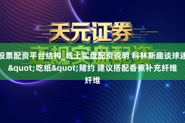 股票配资平台结构_线上实盘配资说明 科林斯趣谈球迷"吃纸"赌约 建议搭配香蕉补充纤维