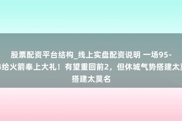 股票配资平台结构_线上实盘配资说明 一场95-104给火箭奉上大礼！有望重回前2，但休城气势搭建太莫名