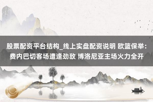 股票配资平台结构_线上实盘配资说明 欧篮保举：费内巴切客场遭逢劲敌 博洛尼亚主场火力全开