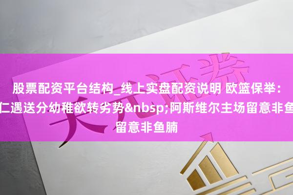 股票配资平台结构_线上实盘配资说明 欧篮保举：拜仁遇送分幼稚欲转劣势阿斯维尔主场留意非鱼腩