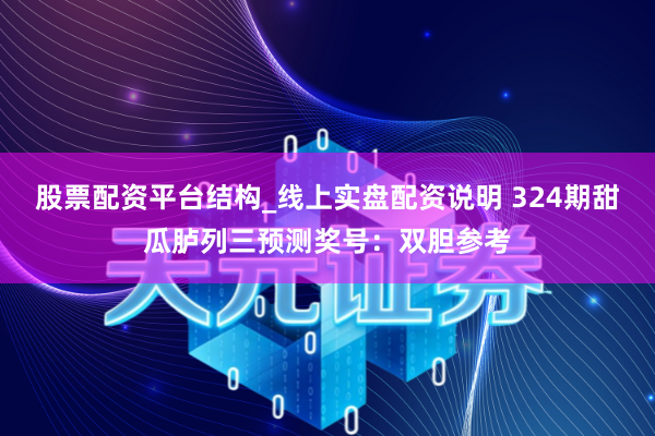 股票配资平台结构_线上实盘配资说明 324期甜瓜胪列三预测奖号：双胆参考
